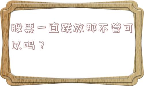 股票一直跌放那不管可以吗？