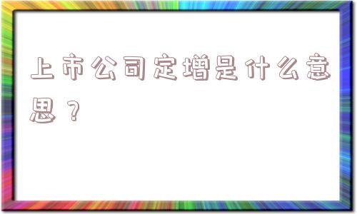 上市公司定增是什么意思？