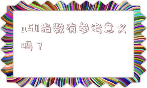 a50指数有参考意义吗？