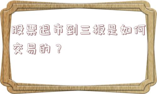 股票退市到三板是如何交易的？