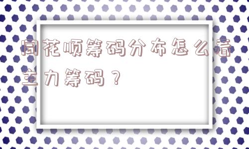 同花顺筹码分布怎么看主力筹码？