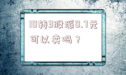 10转3股派0.7元可以卖吗？