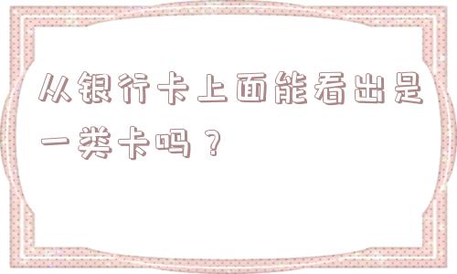 从银行卡上面能看出是一类卡吗？