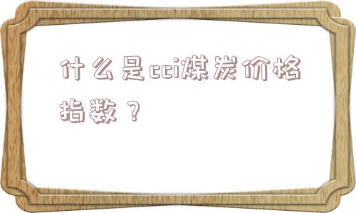 什么是cci煤炭价格指数？