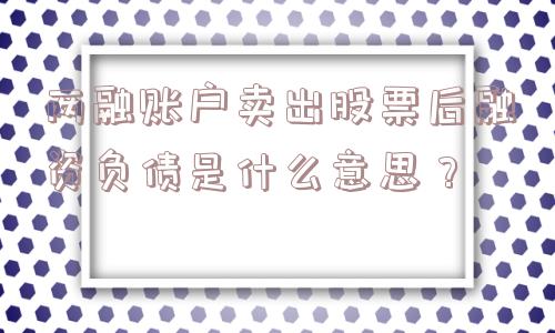 两融账户卖出股票后融资负债是什么意思？