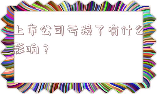 上市公司亏损了有什么影响？