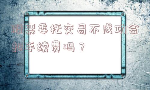 股票委托交易不成功会扣手续费吗？