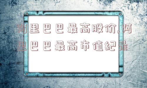 阿里巴巴最高股价,阿里巴巴最高市值纪录