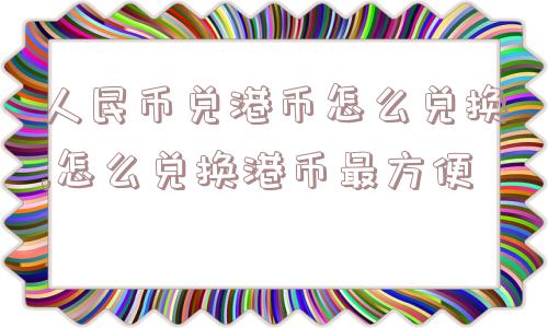 人民币兑港币怎么兑换,怎么兑换港币最方便