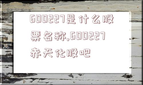 600227是什么股票名称,600227赤天化股吧