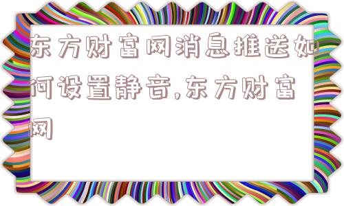 东方财富网消息推送如何设置静音,东方财富网