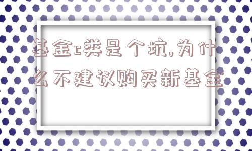 基金c类是个坑,为什么不建议购买新基金