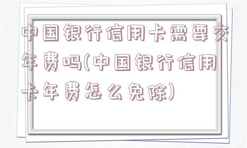 中国银行信用卡需要交年费吗(中国银行信用卡年费怎么免除)