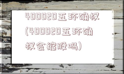 400020五环确权(400020五环确权会缩股吗)