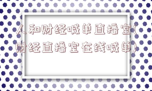 人和财经喊单直播室(财经直播室在线喊单)