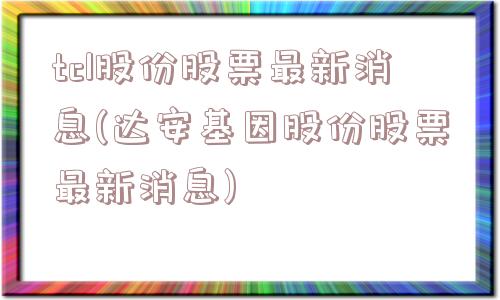 tcl股份股票最新消息(达安基因股份股票最新消息)