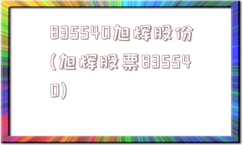 835540旭辉股份(旭辉股票835540)