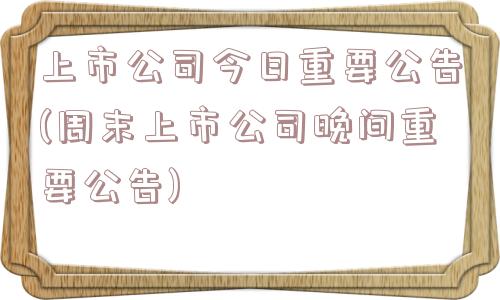 上市公司今日重要公告(周末上市公司晚间重要公告)