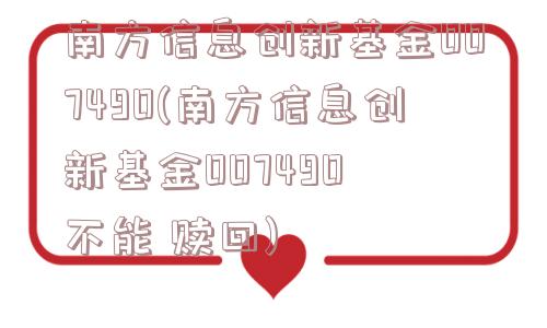 南方信息创新基金007490(南方信息创新基金007490 不能 赎回)