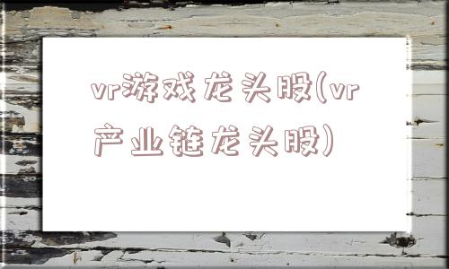 vr游戏龙头股(vr产业链龙头股)