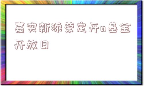 嘉实新添荣定开a基金开放日