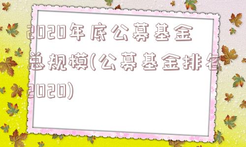 2020年底公募基金总规模(公募基金排名2020)