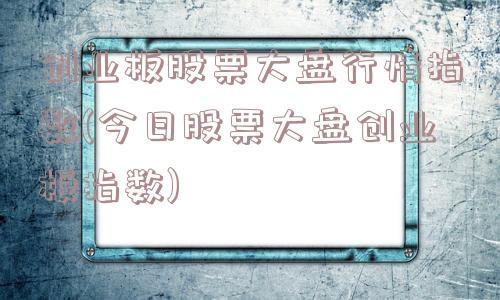 创业板股票大盘行情指数(今日股票大盘创业板指数)