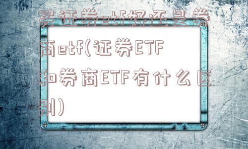 买证券etf好还是券商etf(证券ETF和券商ETF有什么区别)