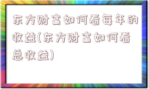 东方财富如何看每年的收益(东方财富如何看总收益)