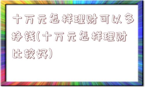 十万元怎样理财可以多挣钱(十万元怎样理财比较好)