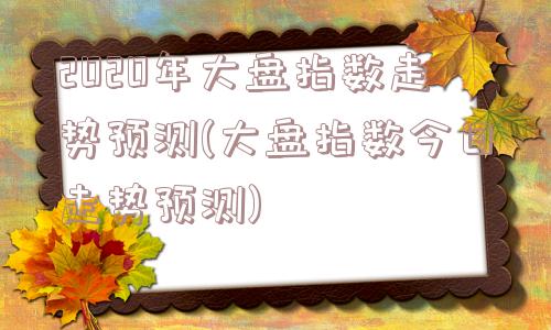 2020年大盘指数走势预测(大盘指数今日走势预测)