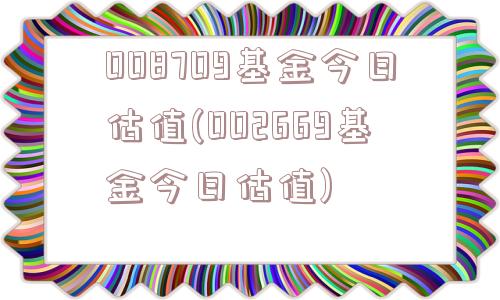 008709基金今日估值(002669基金今日估值)