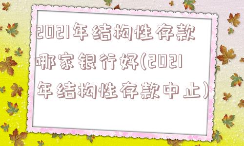 2021年结构性存款哪家银行好(2021年结构性存款中止)