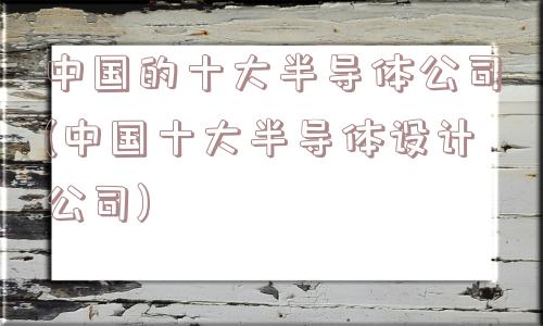 中国的十大半导体公司(中国十大半导体设计公司)