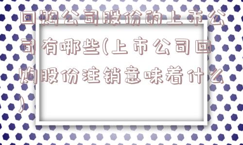 回购公司股份的上市公司有哪些(上市公司回购股份注销意味着什么)