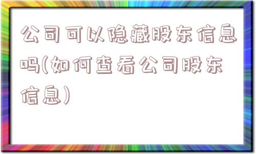 公司可以隐藏股东信息吗(如何查看公司股东信息)