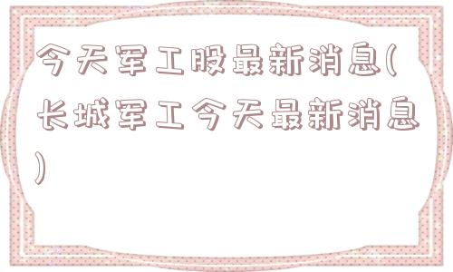 今天军工股最新消息(长城军工今天最新消息)