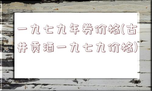 一九七九年券价格(古井贡酒一九七九价格)