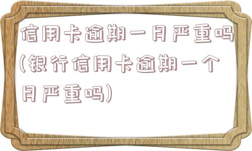 信用卡逾期一月严重吗(银行信用卡逾期一个月严重吗)