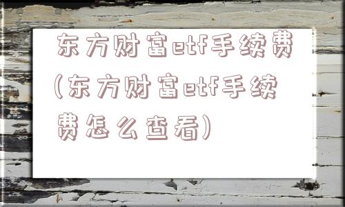 东方财富etf手续费(东方财富etf手续费怎么查看)