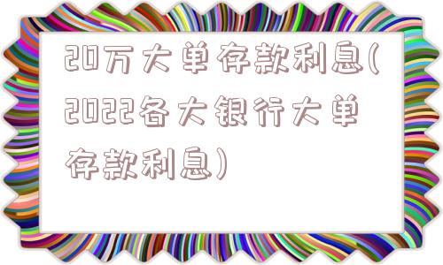 20万大单存款利息(2022各大银行大单存款利息)