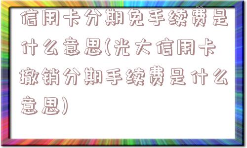 信用卡分期免手续费是什么意思(光大信用卡撤销分期手续费是什么意思)