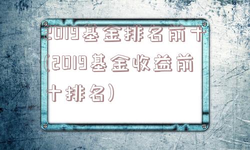 2019基金排名前十(2019基金收益前十排名)