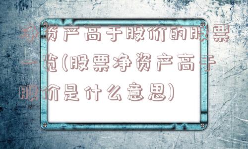 净资产高于股价的股票一览(股票净资产高于股价是什么意思)