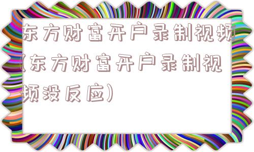 东方财富开户录制视频(东方财富开户录制视频没反应)