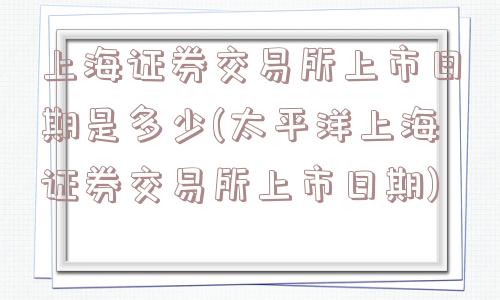 上海证券交易所上市日期是多少(太平洋上海证券交易所上市日期)