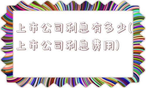 上市公司利息有多少(上市公司利息费用)