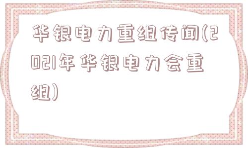 华银电力重组传闻(2021年华银电力会重组)