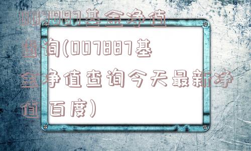 007887基金净值查询(007887基金净值查询今天最新净值 百度)