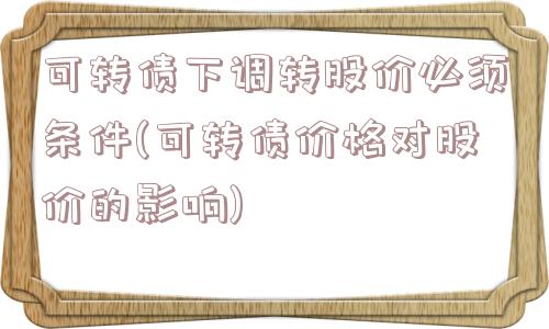 可转债下调转股价必须条件(可转债价格对股价的影响)